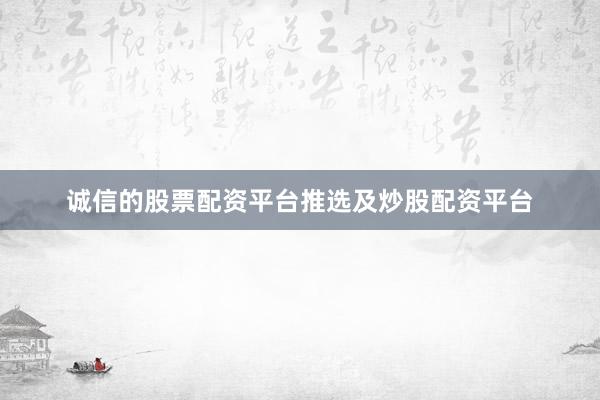 诚信的股票配资平台推选及炒股配资平台