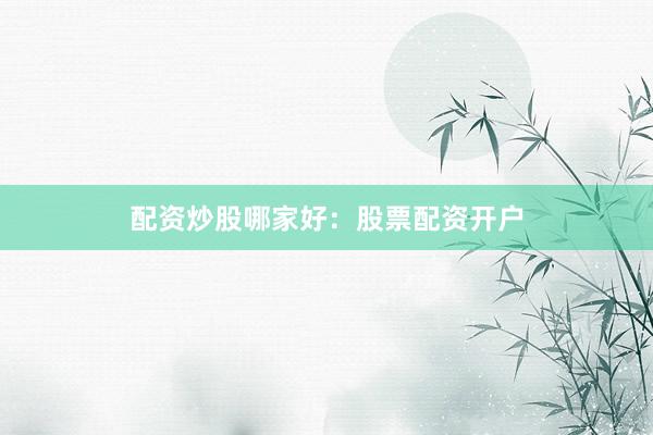 配资炒股哪家好：股票配资开户