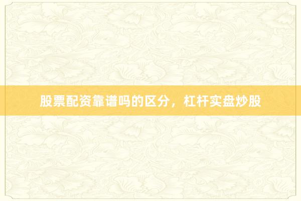 股票配资靠谱吗的区分，杠杆实盘炒股