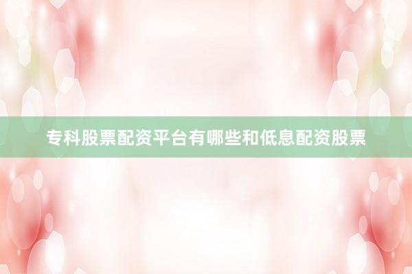 专科股票配资平台有哪些和低息配资股票