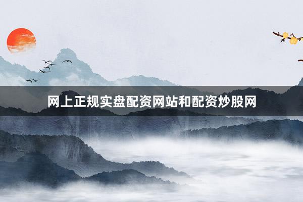 网上正规实盘配资网站和配资炒股网