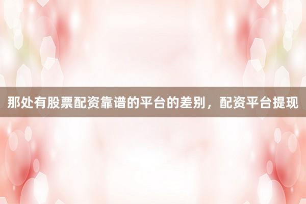 那处有股票配资靠谱的平台的差别，配资平台提现