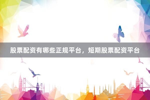股票配资有哪些正规平台，短期股票配资平台