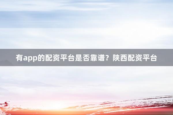 有app的配资平台是否靠谱？陕西配资平台