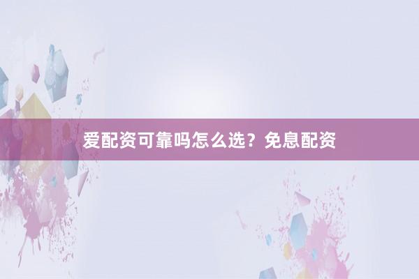 爱配资可靠吗怎么选？免息配资