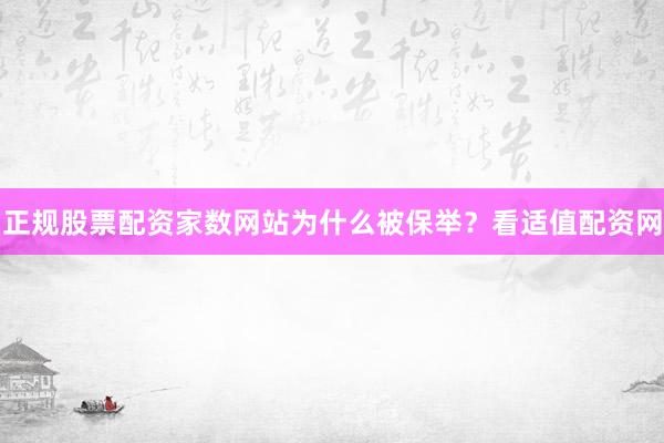 正规股票配资家数网站为什么被保举？看适值配资网