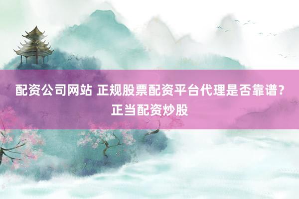 配资公司网站 正规股票配资平台代理是否靠谱?正当配资炒股