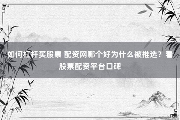 如何杠杆买股票 配资网哪个好为什么被推选？看股票配资平台口碑