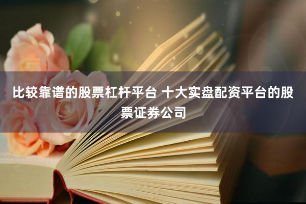 比较靠谱的股票杠杆平台 十大实盘配资平台的股票证券公司