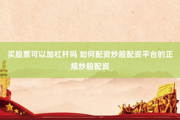 买股票可以加杠杆吗 如何配资炒股配资平台的正规炒股配资