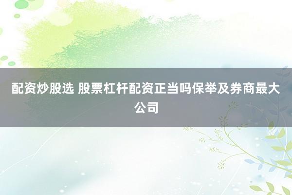 配资炒股选 股票杠杆配资正当吗保举及券商最大公司
