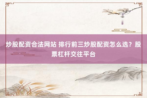 炒股配资合法网站 排行前三炒股配资怎么选？股票杠杆交往平台