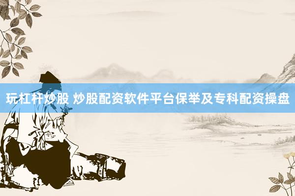 玩杠杆炒股 炒股配资软件平台保举及专科配资操盘