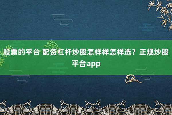 股票的平台 配资杠杆炒股怎样样怎样选？正规炒股平台app