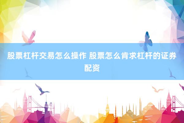 股票杠杆交易怎么操作 股票怎么肯求杠杆的证券配资