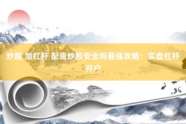 炒股 加杠杆 配资炒股安全吗最强攻略：实盘杠杆开户