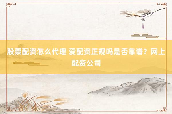 股票配资怎么代理 爱配资正规吗是否靠谱？网上配资公司