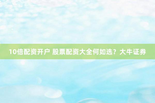 10倍配资开户 股票配资大全何如选？大牛证券