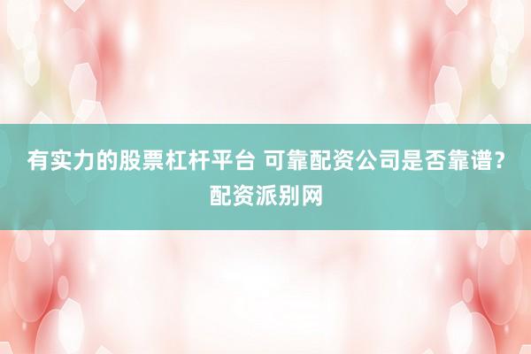 有实力的股票杠杆平台 可靠配资公司是否靠谱？配资派别网