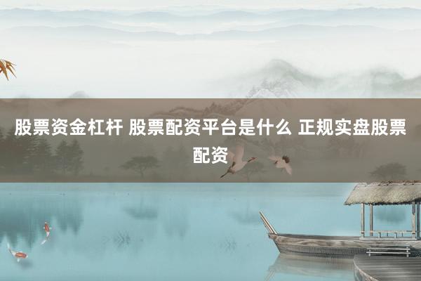 股票资金杠杆 股票配资平台是什么 正规实盘股票配资