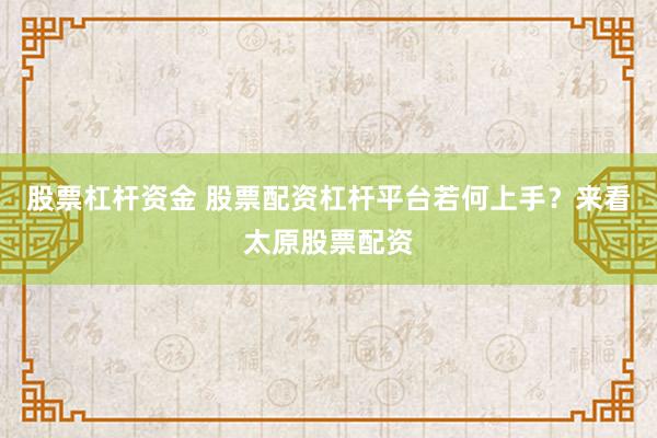 股票杠杆资金 股票配资杠杆平台若何上手？来看太原股票配资