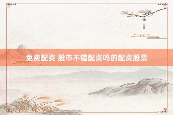 免费配资 股市不错配资吗的配资股票
