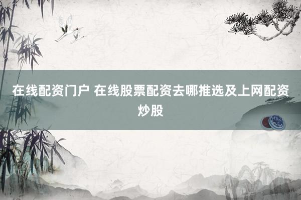 在线配资门户 在线股票配资去哪推选及上网配资炒股