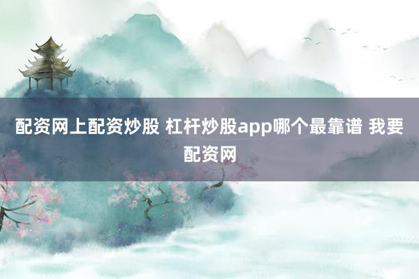 配资网上配资炒股 杠杆炒股app哪个最靠谱 我要配资网