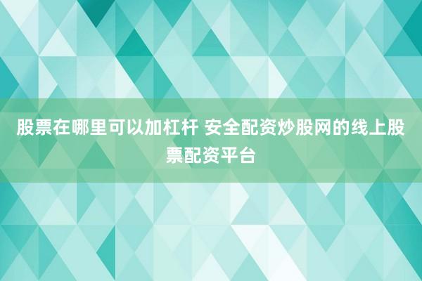 股票在哪里可以加杠杆 安全配资炒股网的线上股票配资平台