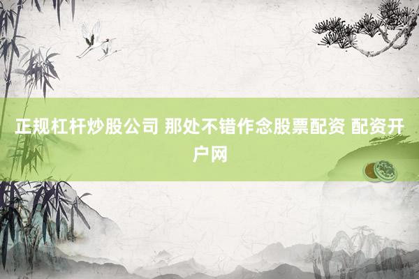 正规杠杆炒股公司 那处不错作念股票配资 配资开户网