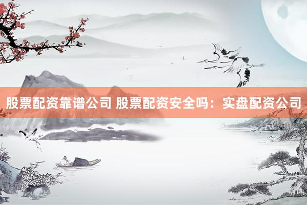 股票配资靠谱公司 股票配资安全吗：实盘配资公司