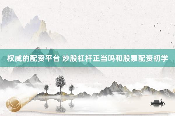 权威的配资平台 炒股杠杆正当吗和股票配资初学