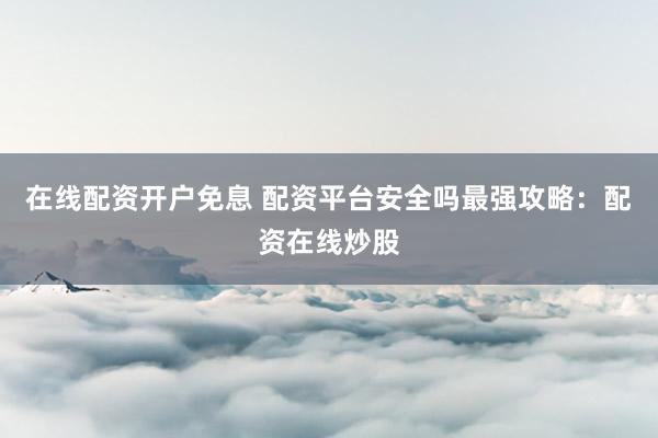 在线配资开户免息 配资平台安全吗最强攻略：配资在线炒股