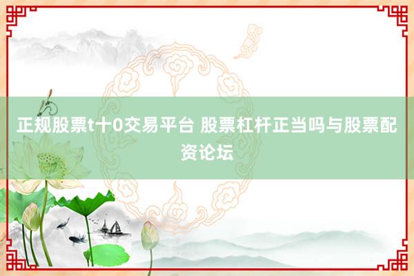 正规股票t十0交易平台 股票杠杆正当吗与股票配资论坛
