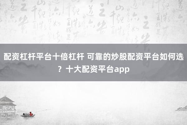 配资杠杆平台十倍杠杆 可靠的炒股配资平台如何选？十大配资平台app