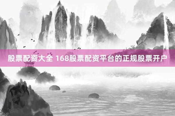 股票配资大全 168股票配资平台的正规股票开户
