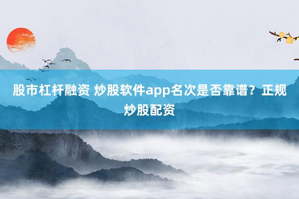 股市杠杆融资 炒股软件app名次是否靠谱？正规炒股配资