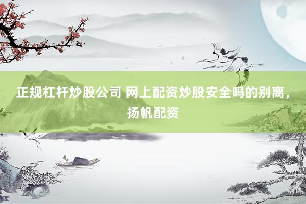 正规杠杆炒股公司 网上配资炒股安全吗的别离，扬帆配资