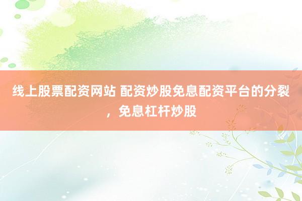 线上股票配资网站 配资炒股免息配资平台的分裂，免息杠杆炒股