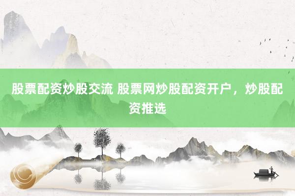 股票配资炒股交流 股票网炒股配资开户，炒股配资推选