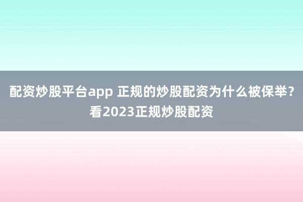 配资炒股平台app 正规的炒股配资为什么被保举？看2023正规炒股配资