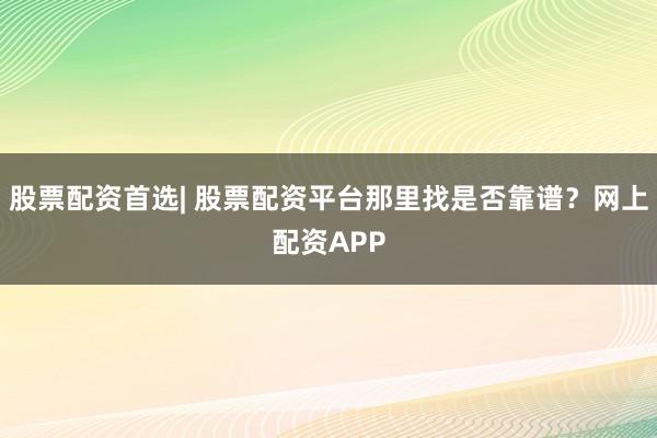 股票配资首选| 股票配资平台那里找是否靠谱？网上配资APP