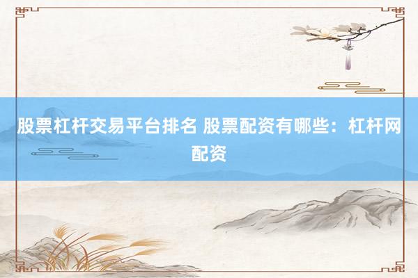 股票杠杆交易平台排名 股票配资有哪些：杠杆网配资