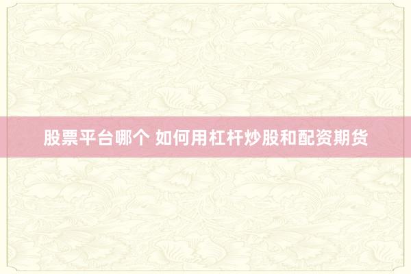 股票平台哪个 如何用杠杆炒股和配资期货