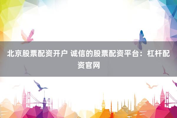 北京股票配资开户 诚信的股票配资平台：杠杆配资官网