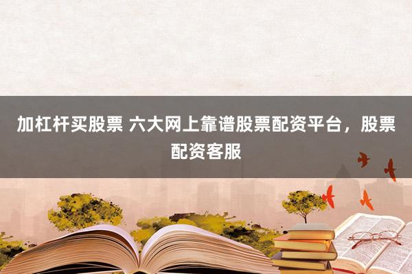 加杠杆买股票 六大网上靠谱股票配资平台，股票配资客服