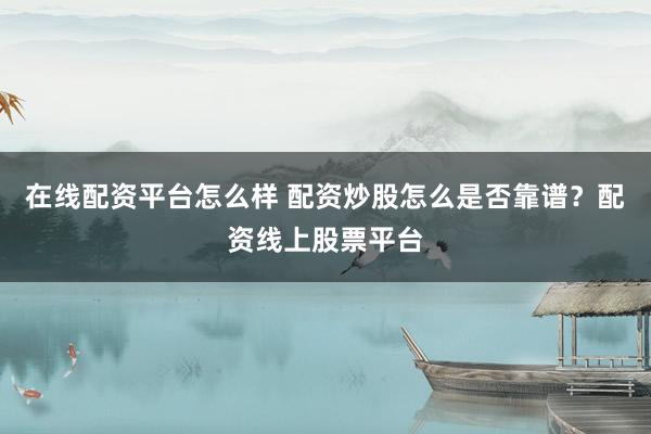 在线配资平台怎么样 配资炒股怎么是否靠谱？配资线上股票平台