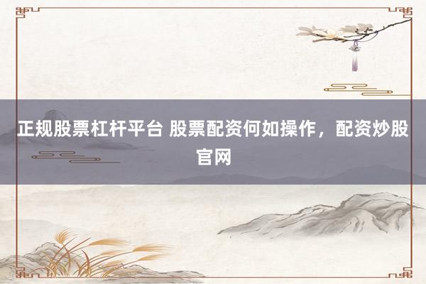 正规股票杠杆平台 股票配资何如操作，配资炒股官网