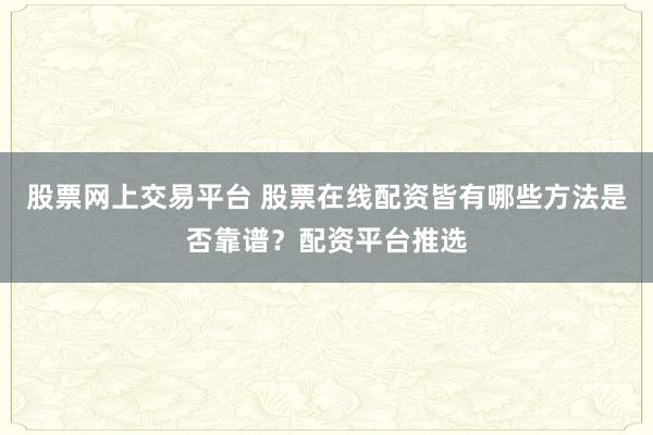 股票网上交易平台 股票在线配资皆有哪些方法是否靠谱？配资平台推选
