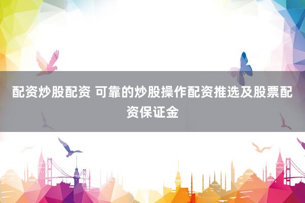 配资炒股配资 可靠的炒股操作配资推选及股票配资保证金